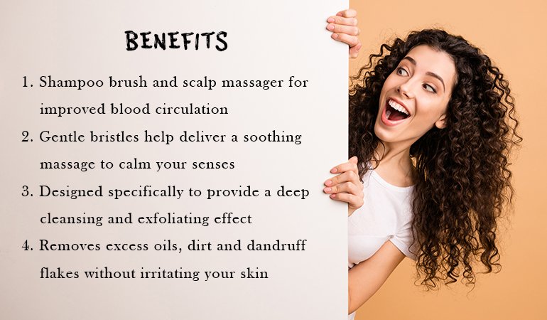 Benefits 1. Shampoo brush and scalp massager for improved blood circulation. 2. Gentle bristles help deliver a soothing massage to calm your senses. 3. Designed specifically to provide a deep cleansing and exfoliating effect. 4. Removes excess oils, dirt and dandruff flakes without irritating your skin.